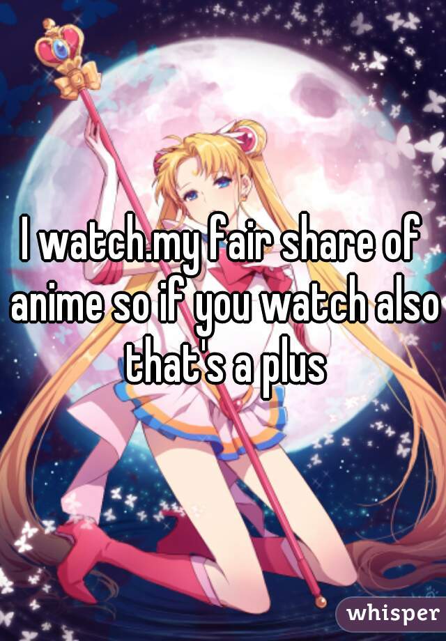 I watch.my fair share of anime so if you watch also that's a plus