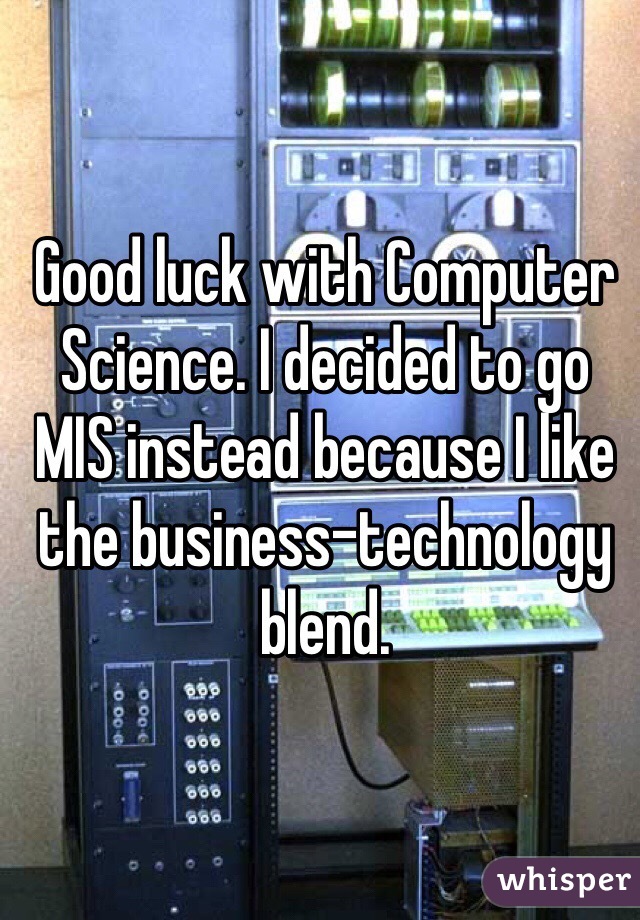 Good luck with Computer Science. I decided to go MIS instead because I like the business-technology blend.