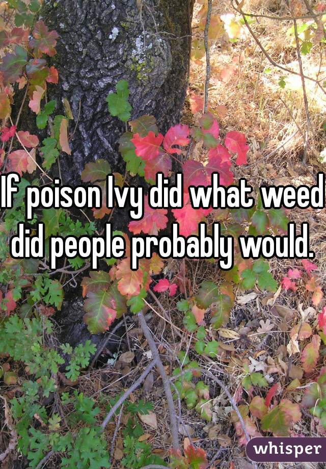 If poison Ivy did what weed did people probably would. 