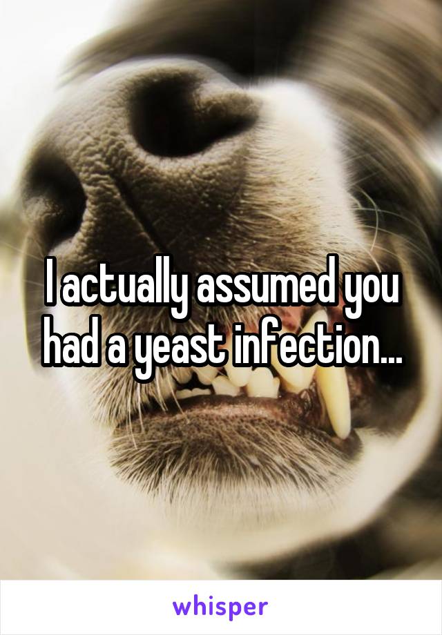 I actually assumed you had a yeast infection...