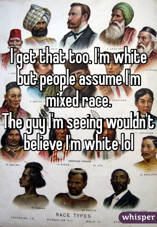 I get that too. I'm white but people assume I'm mixed race.
The guy I'm seeing wouldn't believe I'm white lol