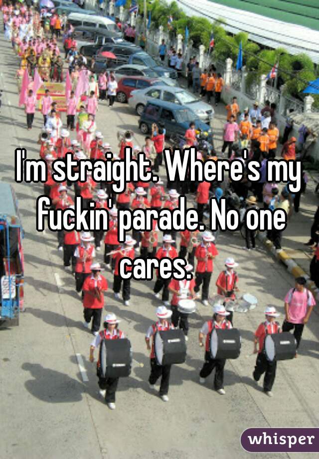 I'm straight. Where's my fuckin' parade. No one cares.  