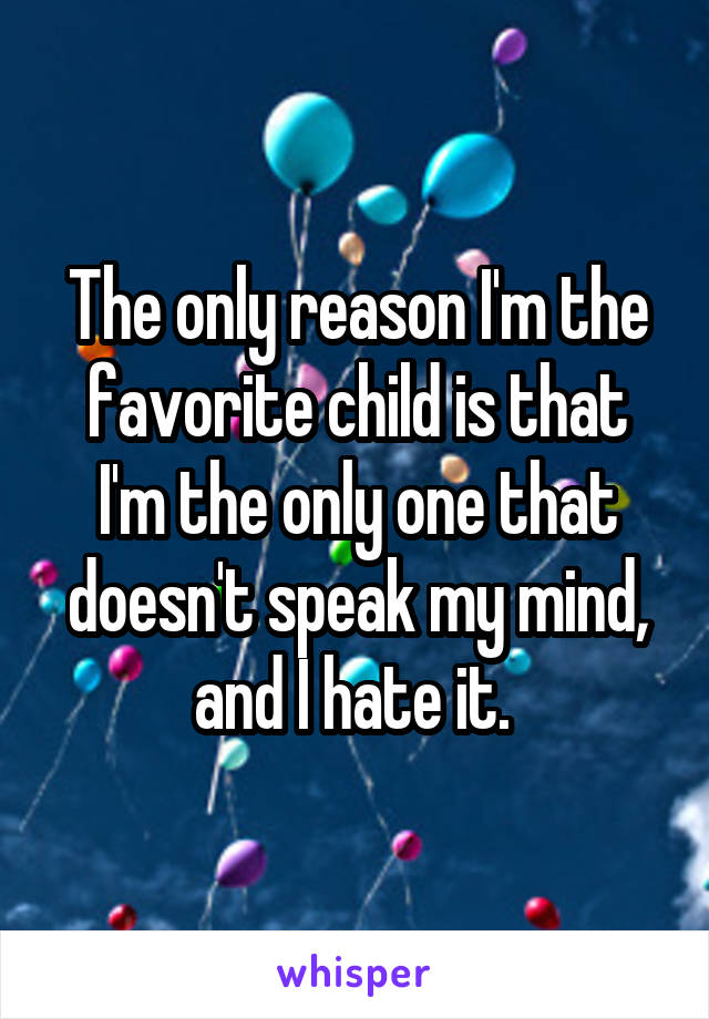The only reason I'm the favorite child is that I'm the only one that doesn't speak my mind, and I hate it. 