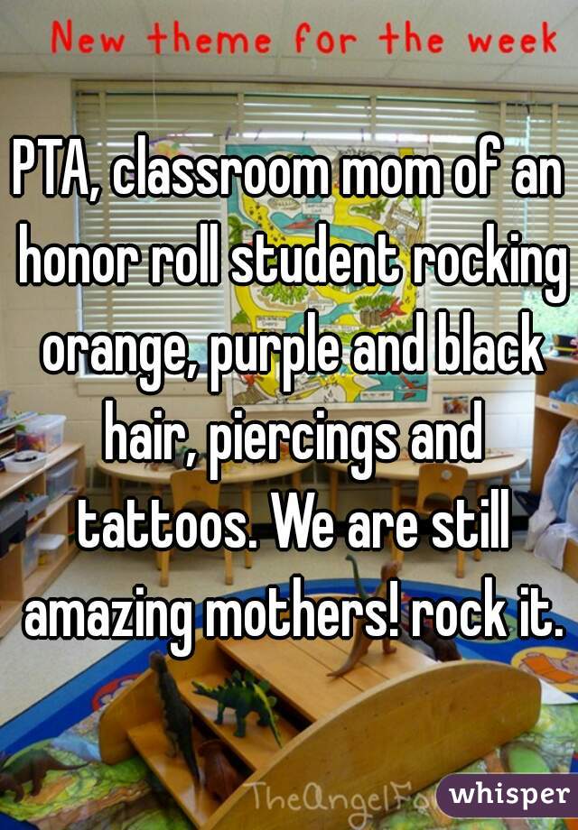 PTA, classroom mom of an honor roll student rocking orange, purple and black hair, piercings and tattoos. We are still amazing mothers! rock it.