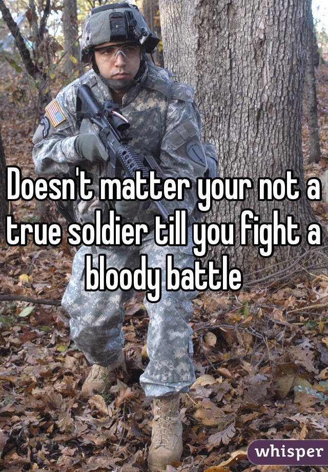 Doesn't matter your not a true soldier till you fight a bloody battle