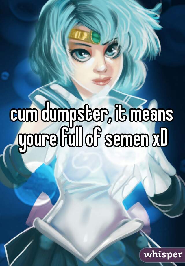 cum dumpster, it means youre full of semen xD