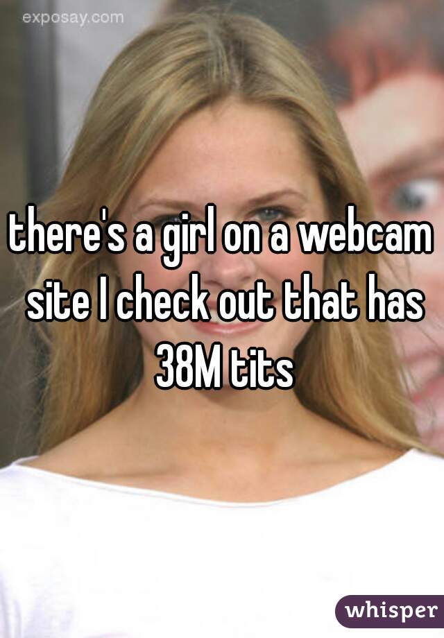 there's a girl on a webcam site I check out that has 38M tits