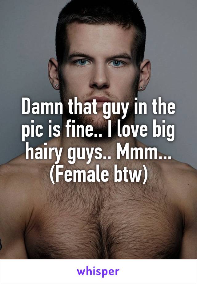 Damn that guy in the pic is fine.. I love big hairy guys.. Mmm... (Female btw)