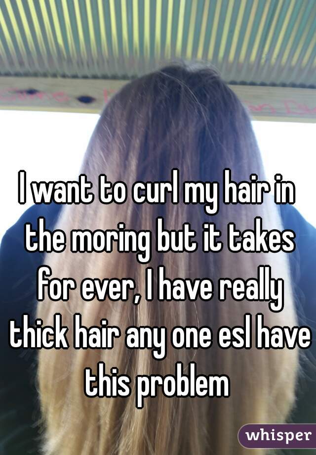 I want to curl my hair in the moring but it takes for ever, I have really thick hair any one esl have this problem 