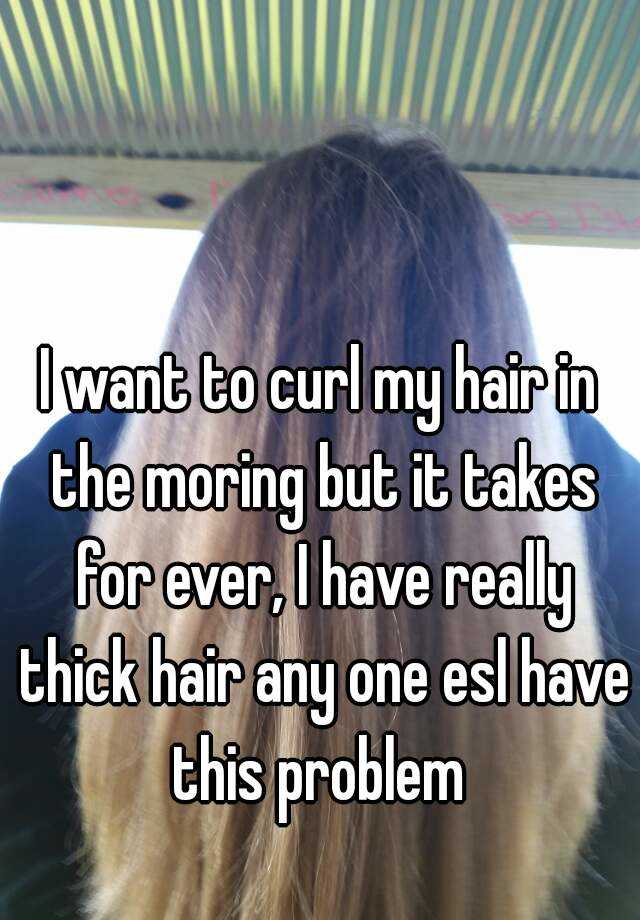 I want to curl my hair in the moring but it takes for ever, I have really thick hair any one esl have this problem 