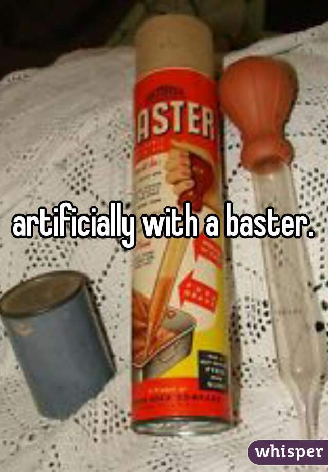 artificially with a baster.