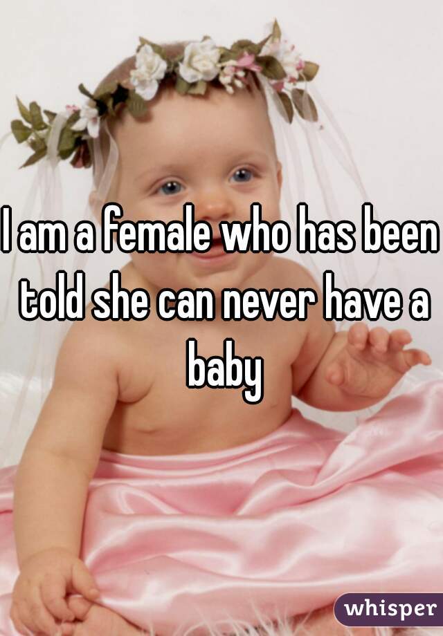 I am a female who has been told she can never have a baby