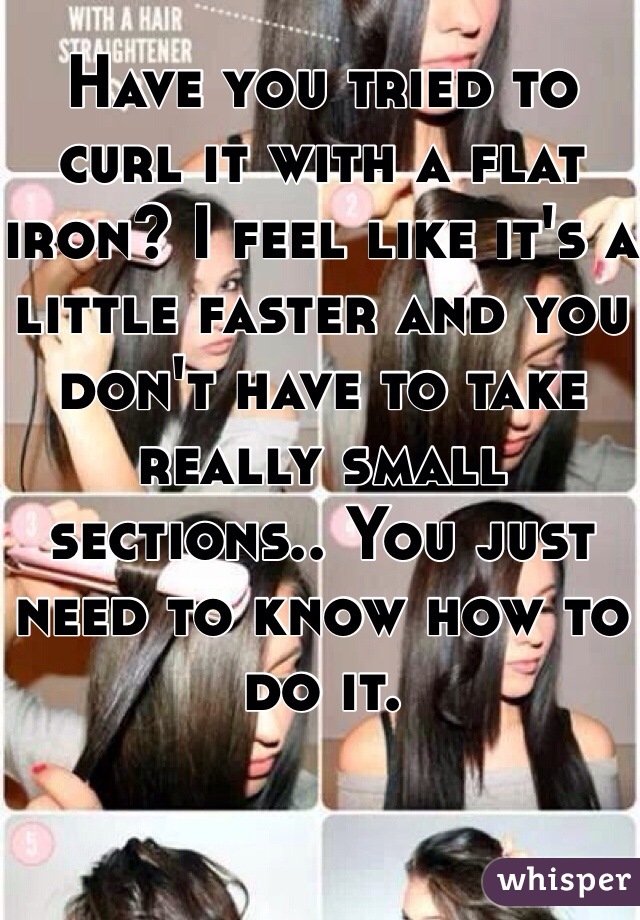 Have you tried to curl it with a flat iron? I feel like it's a little faster and you don't have to take really small sections.. You just need to know how to do it.