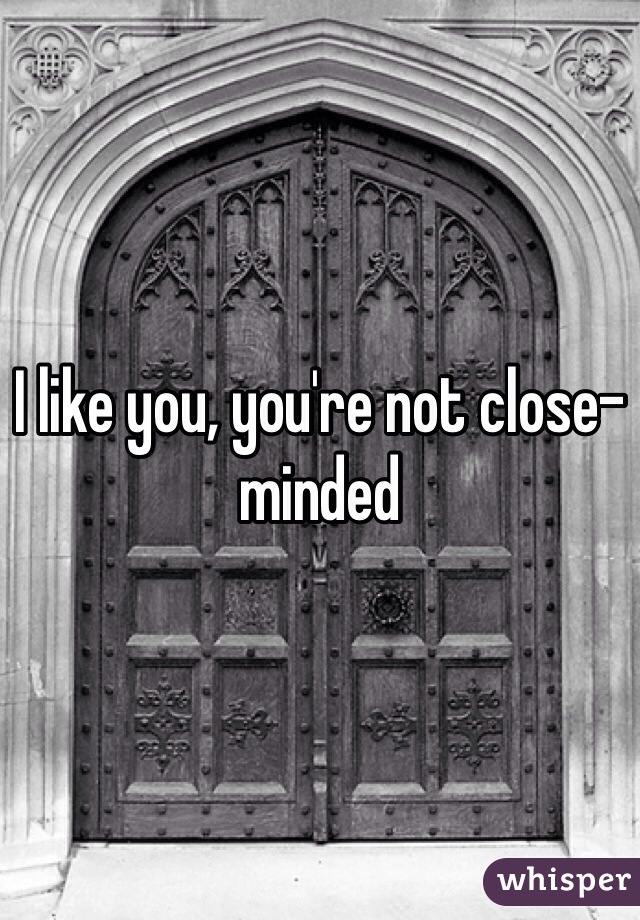 I like you, you're not close-minded  