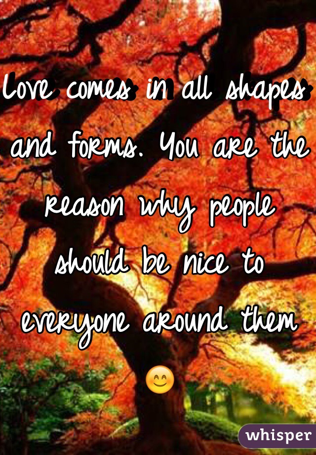 Love comes in all shapes and forms. You are the reason why people should be nice to everyone around them 😊