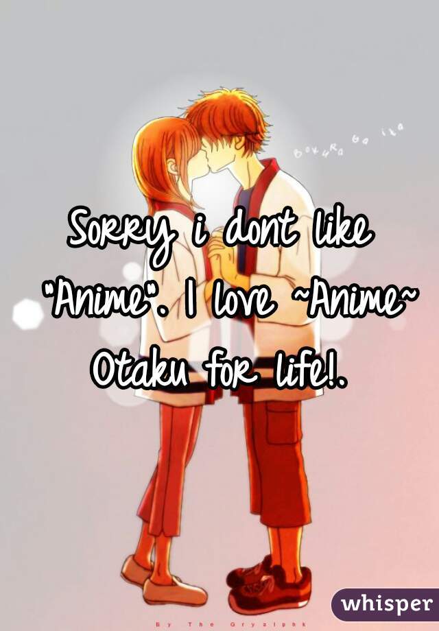 Sorry i dont like "Anime". I love ~Anime~
Otaku for life!.