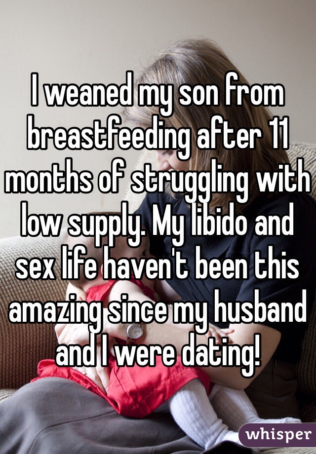 I weaned my son from breastfeeding after 11 months of struggling with low supply. My libido and sex life haven't been this amazing since my husband and I were dating!