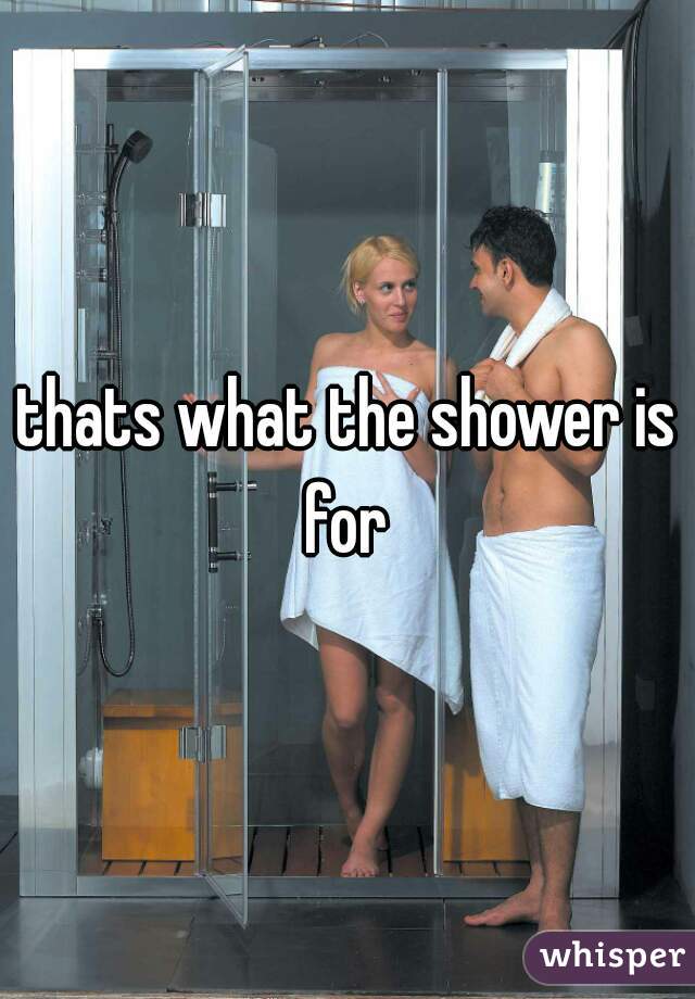 thats what the shower is for 