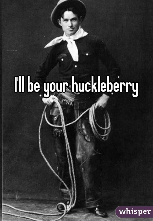 I'll be your huckleberry