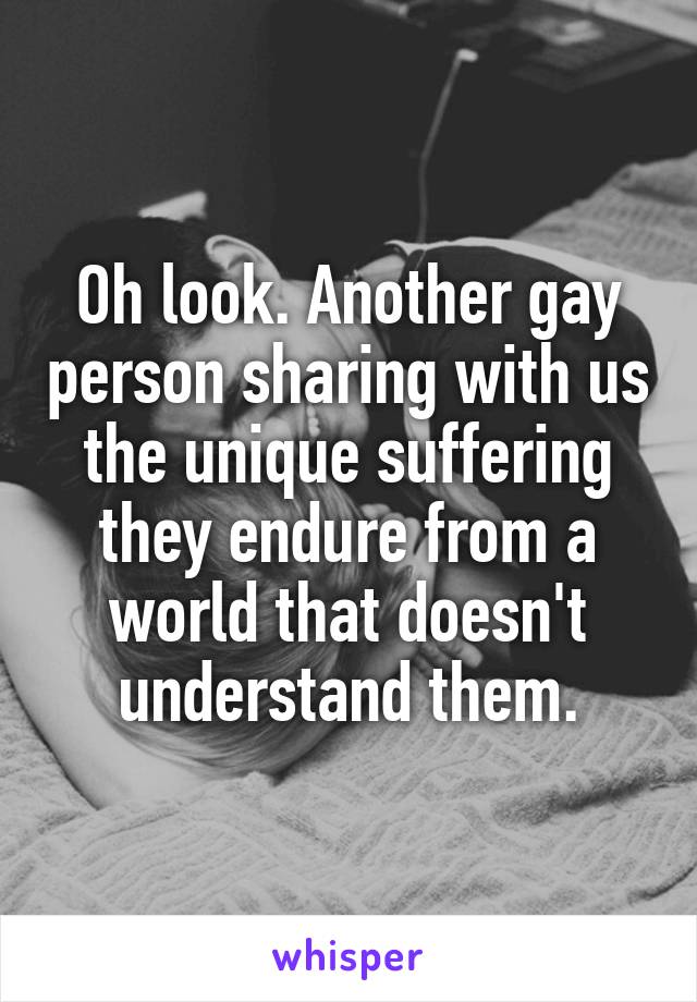 Oh look. Another gay person sharing with us the unique suffering they endure from a world that doesn't understand them.