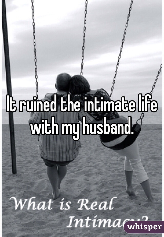 It ruined the intimate life with my husband.
