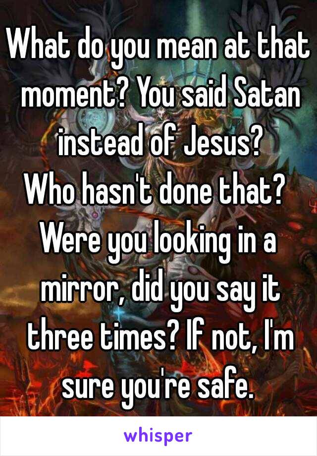 What do you mean at that moment? You said Satan instead of Jesus?
Who hasn't done that? 
Were you looking in a mirror, did you say it three times? If not, I'm sure you're safe. 