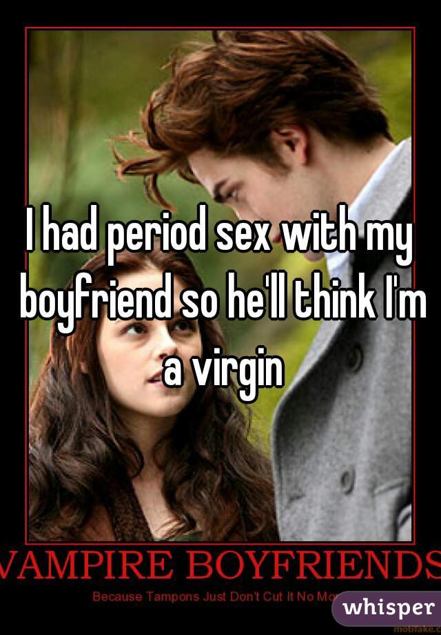 I had period sex with my boyfriend so he'll think I'm a virgin