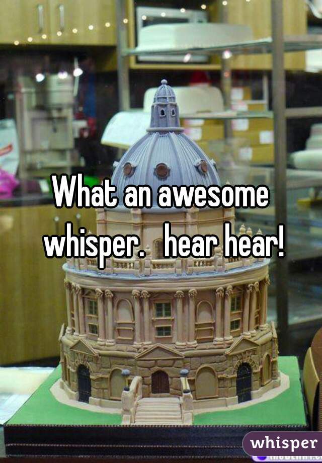 What an awesome whisper.   hear hear!