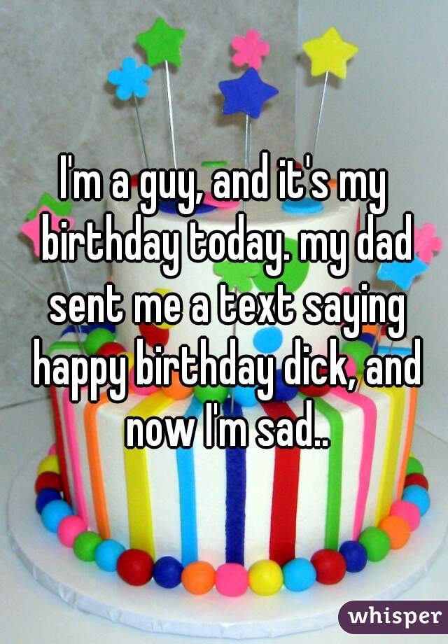 I'm a guy, and it's my birthday today. my dad sent me a text saying happy birthday dick, and now I'm sad..