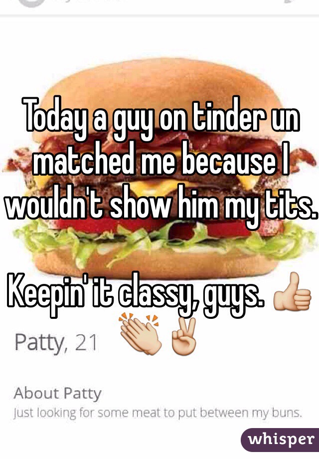 Today a guy on tinder un matched me because I wouldn't show him my tits.

Keepin' it classy, guys. 👍👏✌️