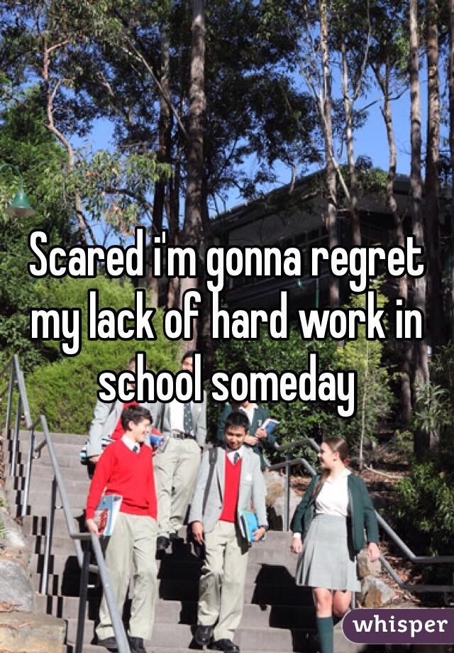 Scared i'm gonna regret my lack of hard work in school someday