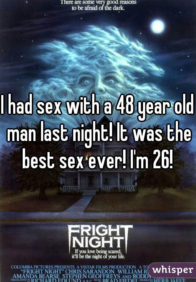 I had sex with a 48 year old man last night! It was the best sex ever! I'm 26! 