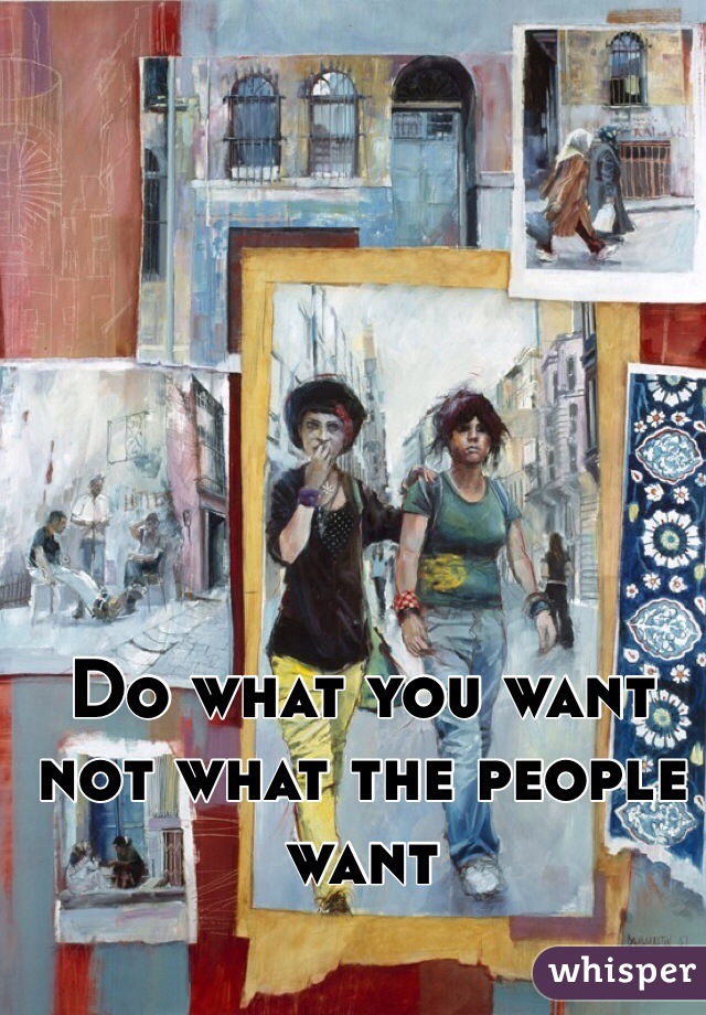 Do what you want not what the people want 