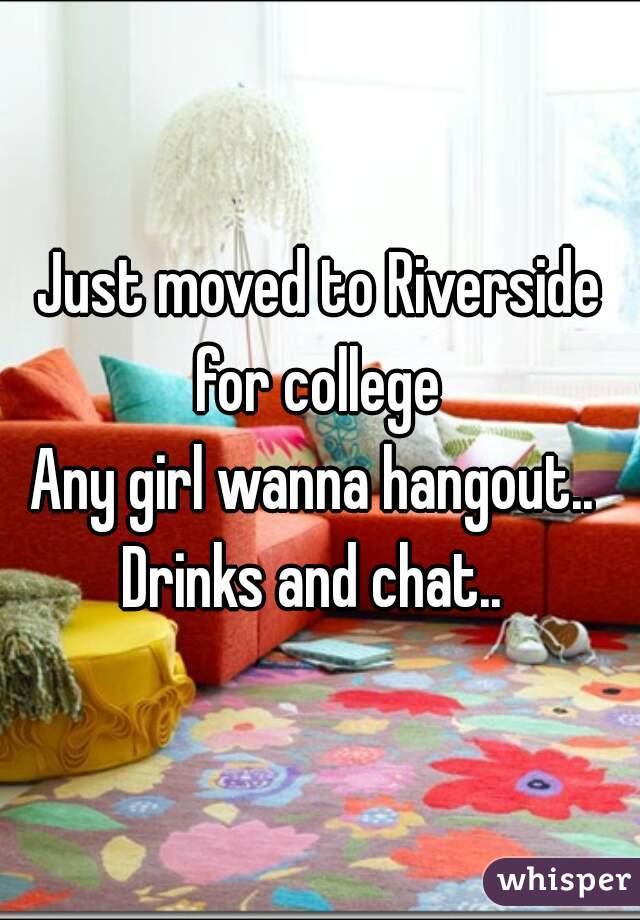 Just moved to Riverside for college 
Any girl wanna hangout.. 
Drinks and chat.. 