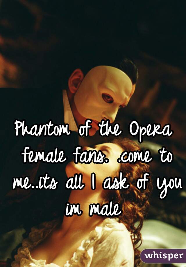 Phantom of the Opera female fans. .come to me..its all I ask of you
im male