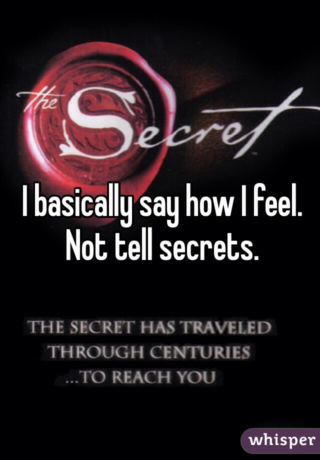 I basically say how I feel. Not tell secrets.