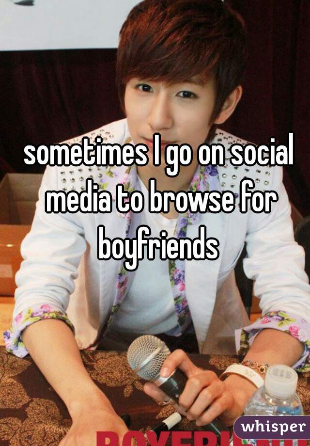 sometimes I go on social media to browse for boyfriends 