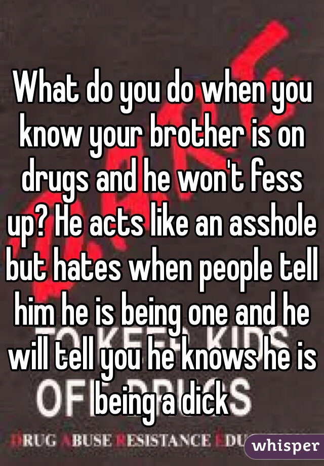 What do you do when you know your brother is on drugs and he won't fess up? He acts like an asshole but hates when people tell him he is being one and he will tell you he knows he is being a dick