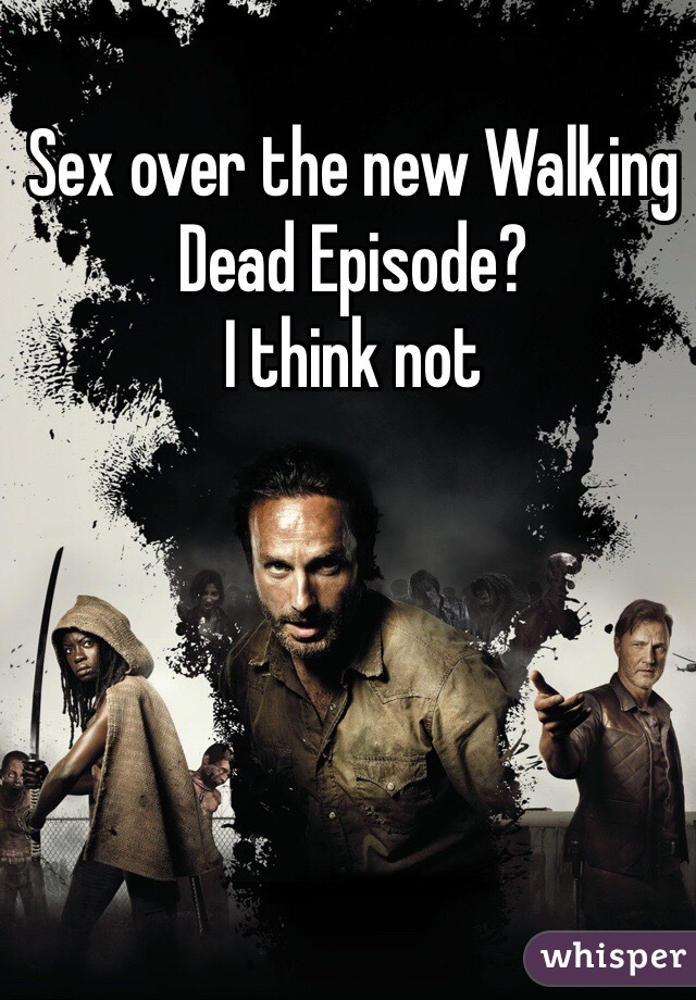 Sex over the new Walking Dead Episode? 
I think not
