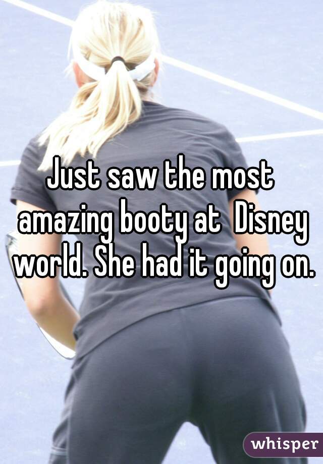Just saw the most amazing booty at  Disney world. She had it going on.