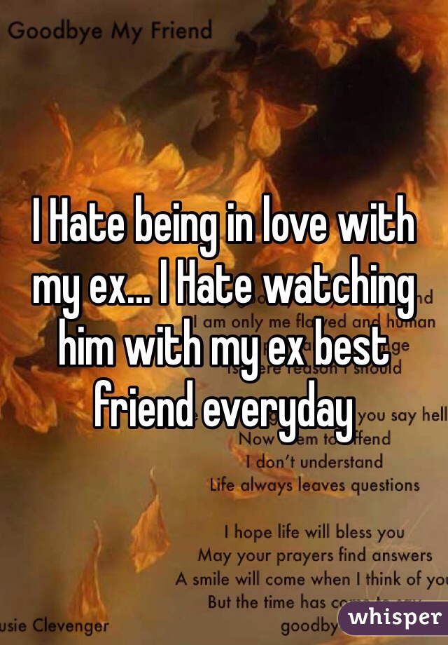 I Hate being in love with my ex... I Hate watching him with my ex best friend everyday