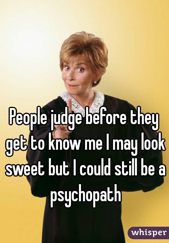 People judge before they get to know me I may look sweet but I could still be a psychopath