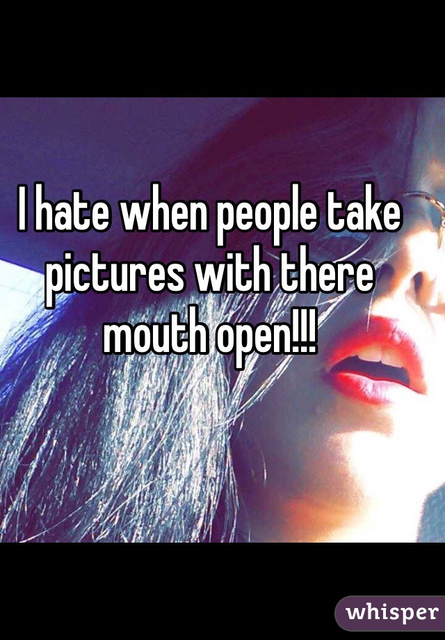 I hate when people take pictures with there mouth open!!!