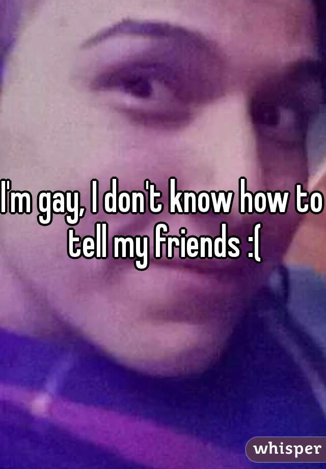 I'm gay, I don't know how to tell my friends :(