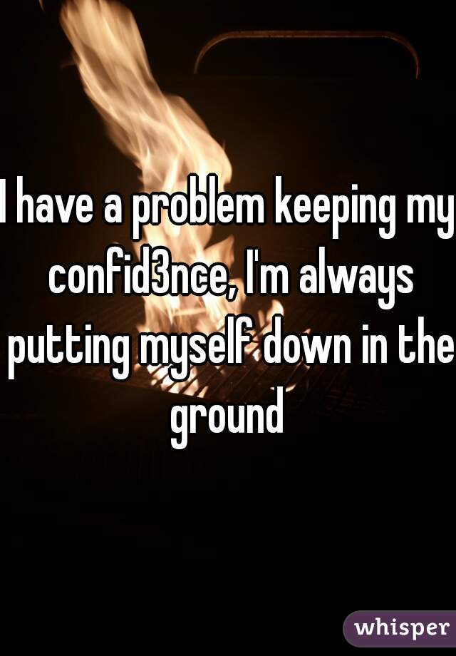 I have a problem keeping my confid3nce, I'm always putting myself down in the ground 