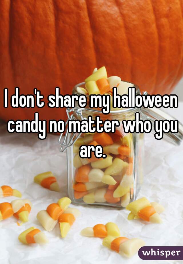 I don't share my halloween candy no matter who you are.