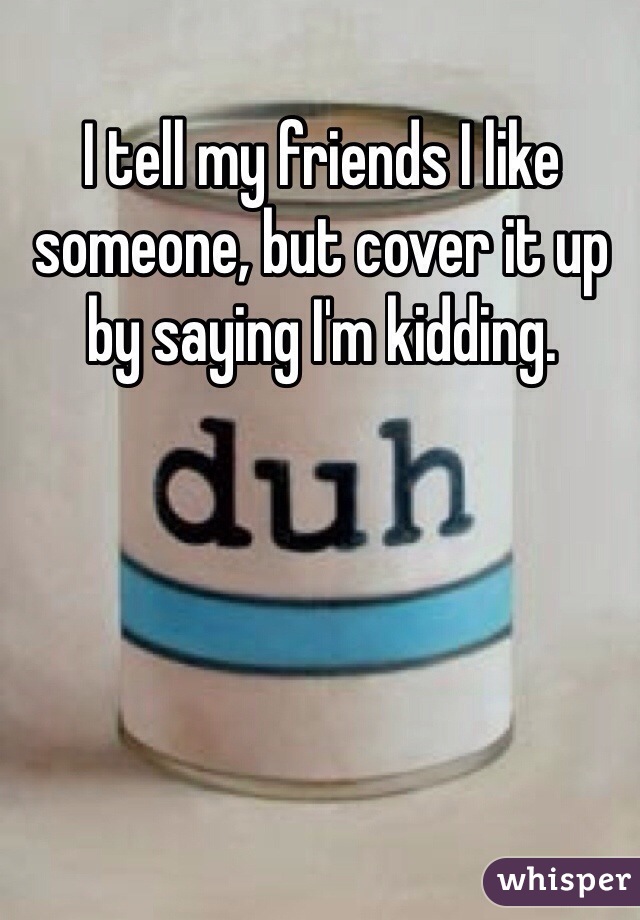 I tell my friends I like someone, but cover it up by saying I'm kidding. 