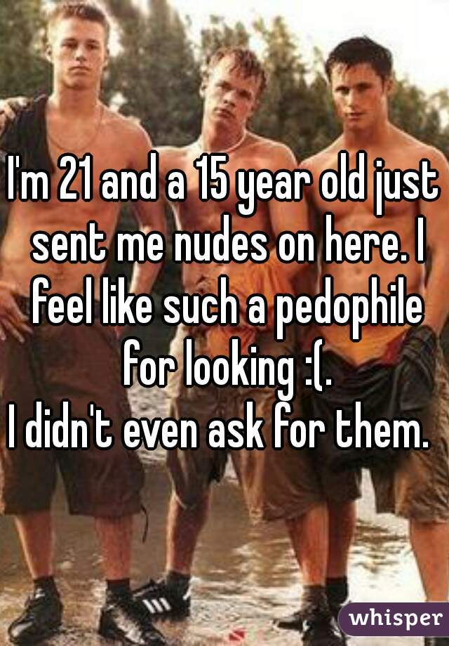 I'm 21 and a 15 year old just sent me nudes on here. I feel like such a pedophile for looking :(.
I didn't even ask for them. 