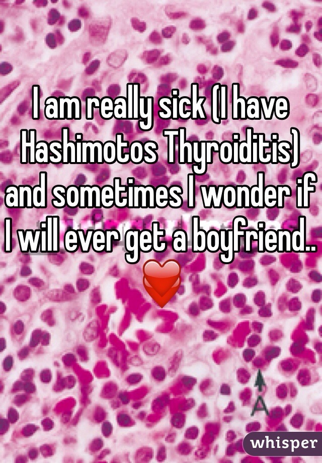 I am really sick (I have Hashimotos Thyroiditis) and sometimes I wonder if I will ever get a boyfriend..
❤️ 