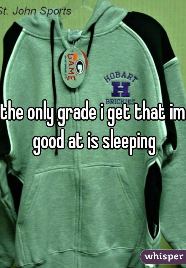 the only grade i get that im good at is sleeping